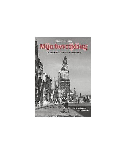 Mijn bevrijding. de slag om de stad Groningen (13 - 16 april 1945), Von Hebel, Frank, Hardcover