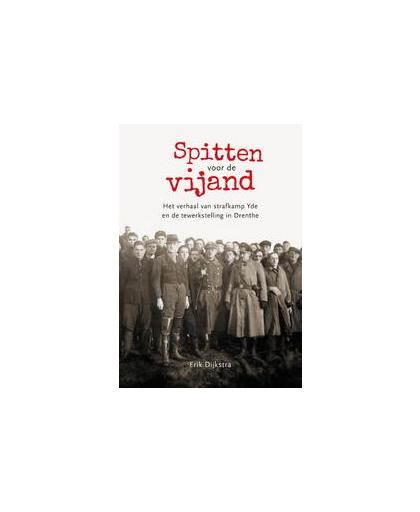 Spitten voor de vijand. Het verhaal van strafkamp Yde en de tewerkstelling in Drenthe, Erik Dijkstra, Paperback
